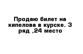 Продаю билет на кипелова в курске. 3 ряд ,24 место